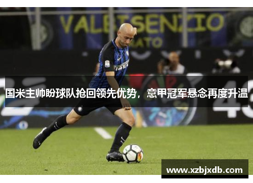 国米主帅盼球队抢回领先优势，意甲冠军悬念再度升温