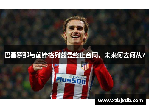 巴塞罗那与前锋格列兹曼终止合同，未来何去何从？