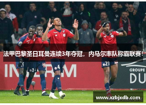 法甲巴黎圣日耳曼连续3年夺冠，内马尔率队称霸联赛！