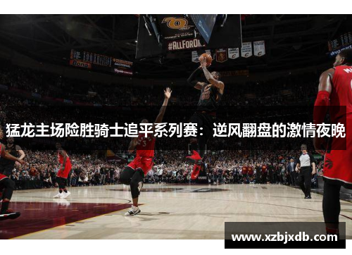 猛龙主场险胜骑士追平系列赛：逆风翻盘的激情夜晚