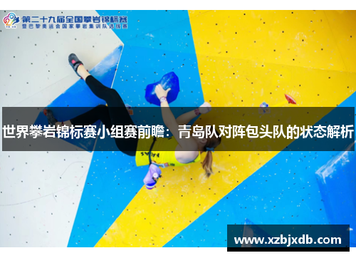 世界攀岩锦标赛小组赛前瞻：青岛队对阵包头队的状态解析