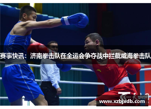 赛事快讯：济南拳击队在全运会争夺战中拦截威海拳击队