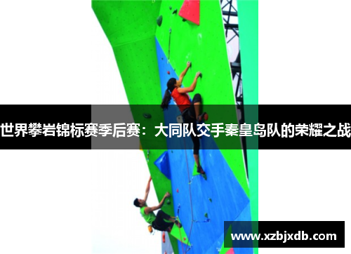 世界攀岩锦标赛季后赛：大同队交手秦皇岛队的荣耀之战